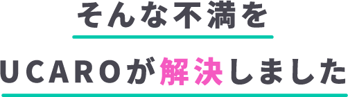 そんな不満をUCAROが解決しました