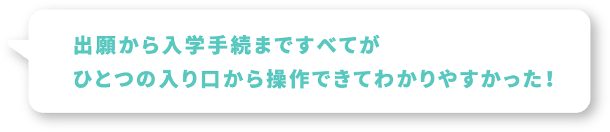 出願から入学手続まですべてがひとつの入り口から操作できてわかりやすかった！