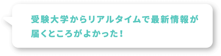 受験大学からリアルタイムで最新情報が届くところがよかった！